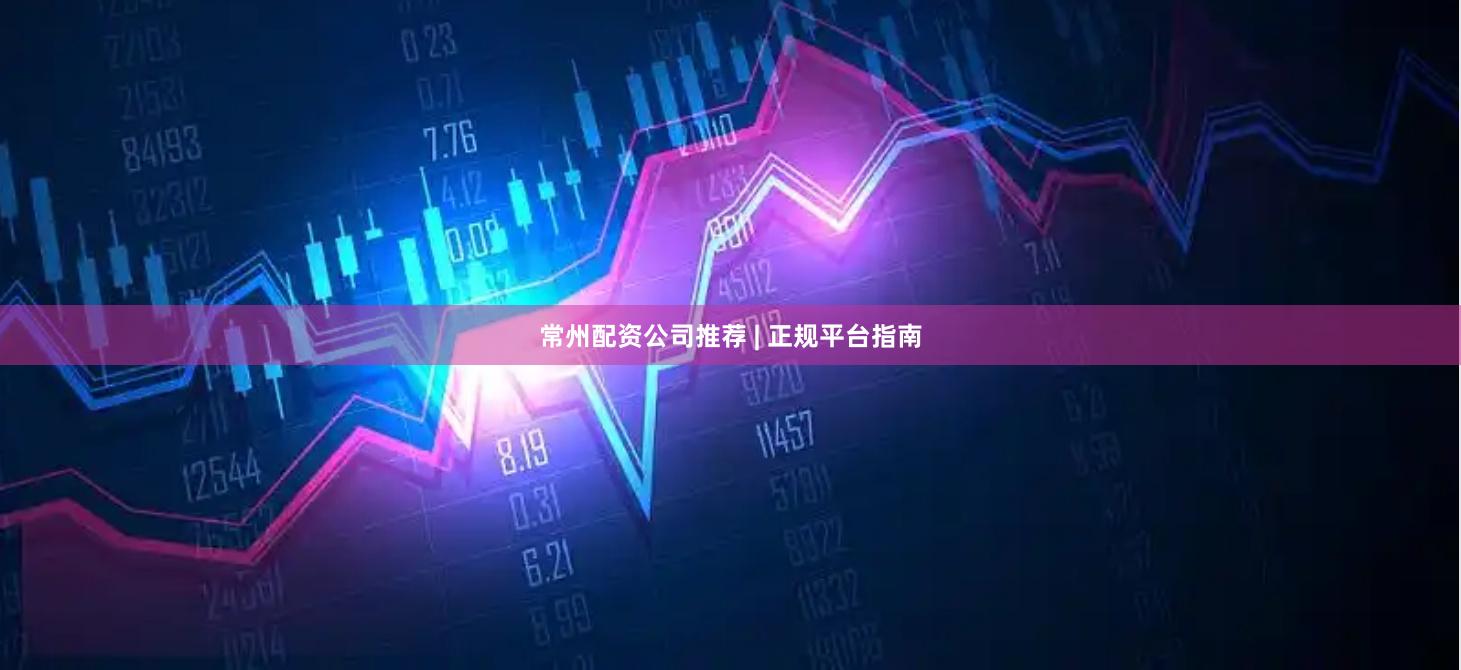 常州配资公司推荐 | 正规平台指南