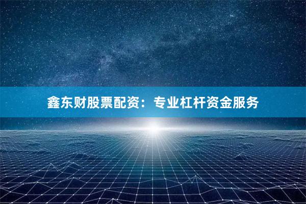 鑫东财股票配资：专业杠杆资金服务