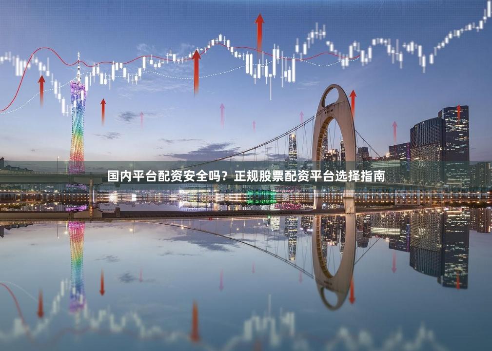 国内平台配资安全吗？正规股票配资平台选择指南