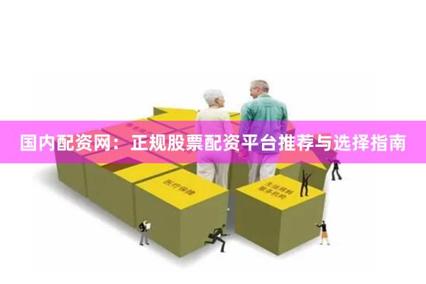 国内配资网：正规股票配资平台推荐与选择指南