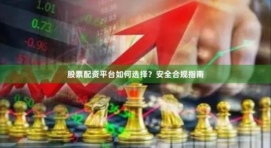 股票配资平台如何选择？安全合规指南