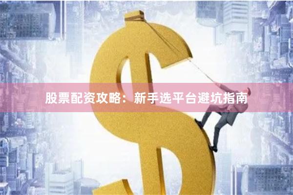 股票配资攻略：新手选平台避坑指南