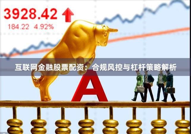 互联网金融股票配资：合规风控与杠杆策略解析