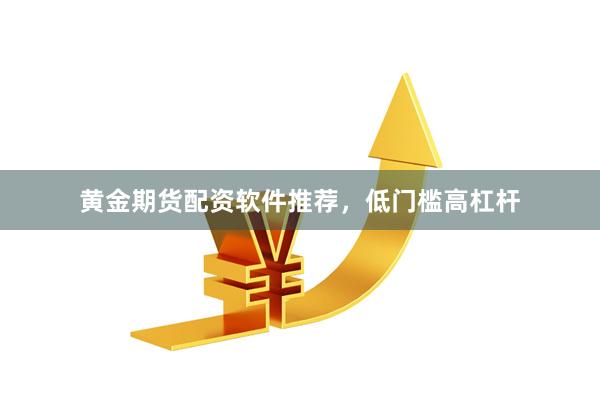 黄金期货配资软件推荐，低门槛高杠杆