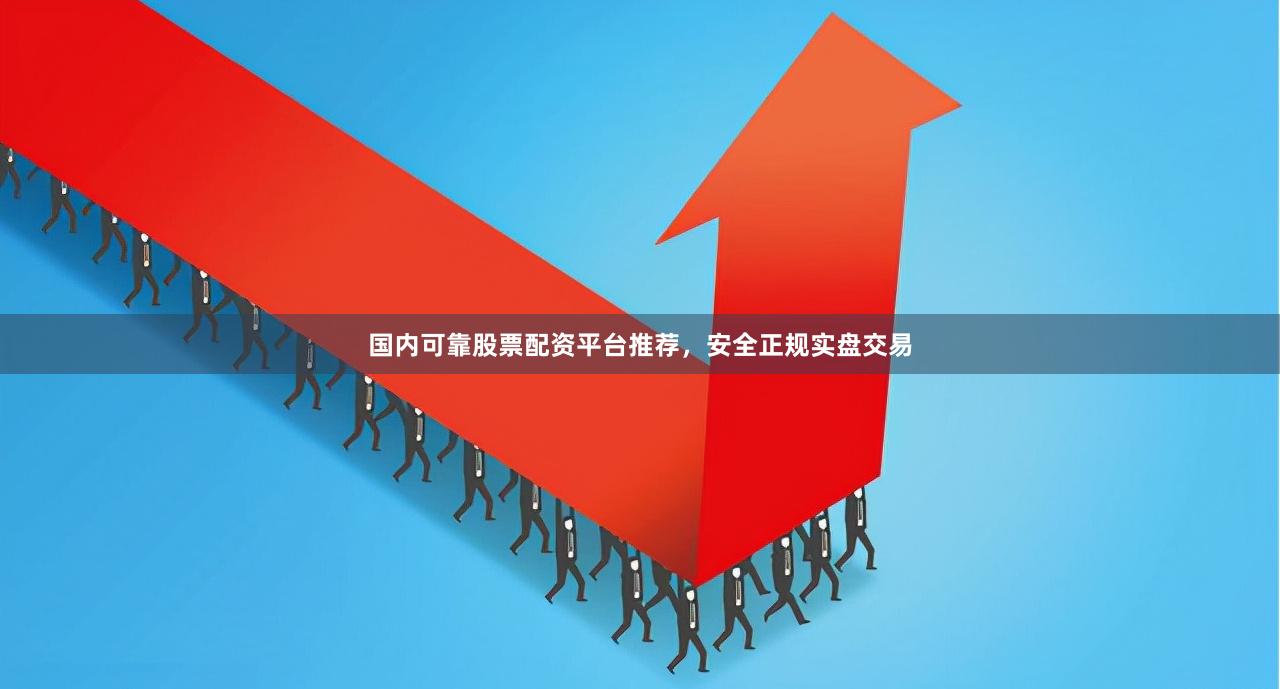 国内可靠股票配资平台推荐，安全正规实盘交易