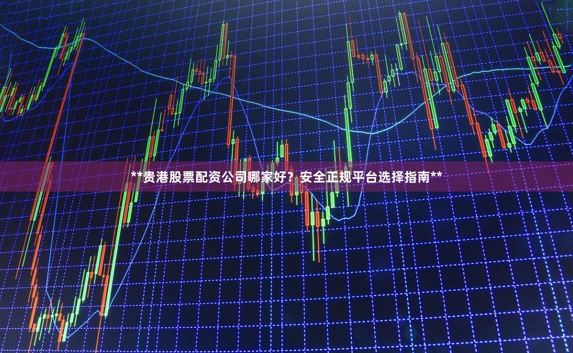 **贵港股票配资公司哪家好？安全正规平台选择指南**