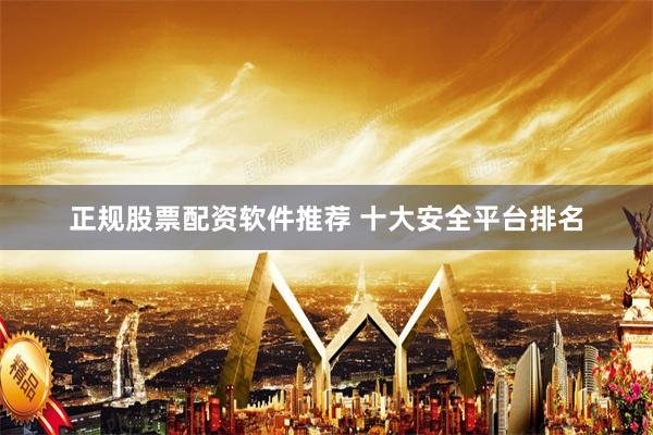 正规股票配资软件推荐 十大安全平台排名