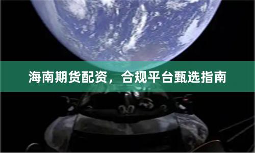 海南期货配资，合规平台甄选指南