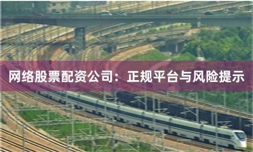 网络股票配资公司：正规平台与风险提示