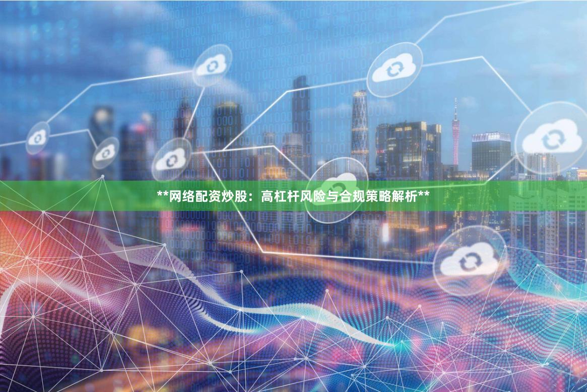 **网络配资炒股：高杠杆风险与合规策略解析**