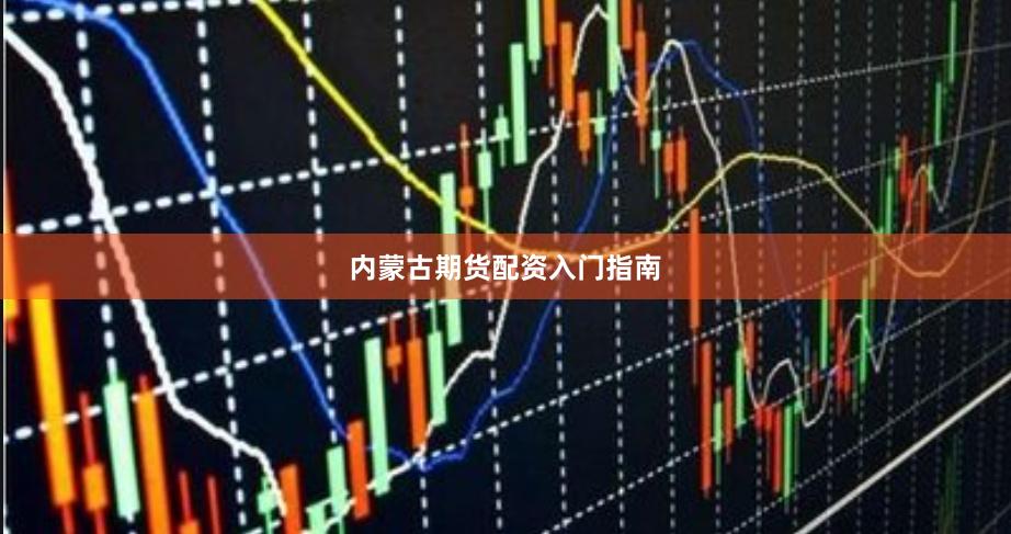 内蒙古期货配资入门指南