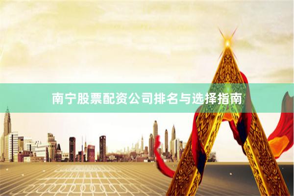 南宁股票配资公司排名与选择指南